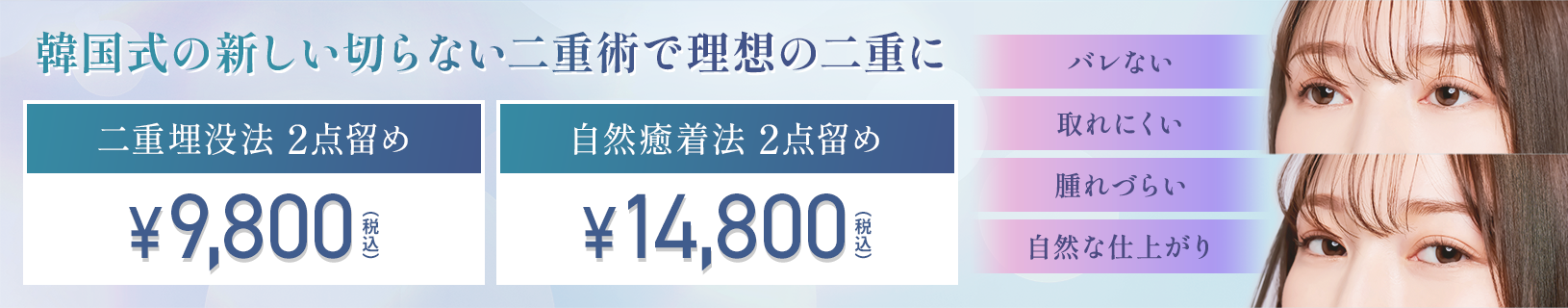 韓国式の新しい切らない二重術で理想の二重に 二重埋没方 2点留め ¥9,800 自然癒着方 2点留め ¥14,800